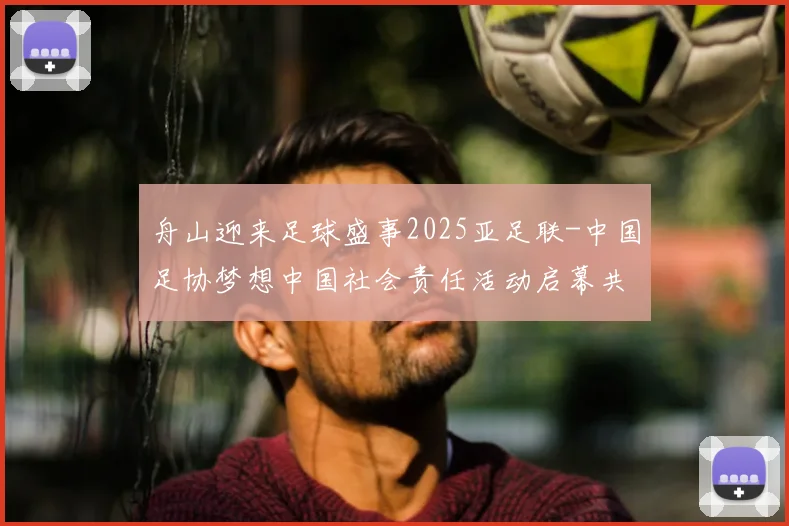 舟山迎来足球盛事2025亚足联-中国足协梦想中国社会责任活动启幕共筑强军梦