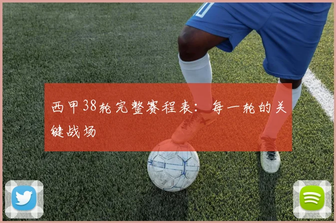 西甲38轮完整赛程表：每一轮的关键战场