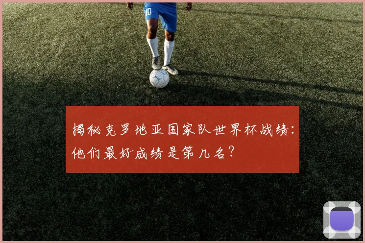 揭秘克罗地亚国家队世界杯战绩：他们最好成绩是第几名？