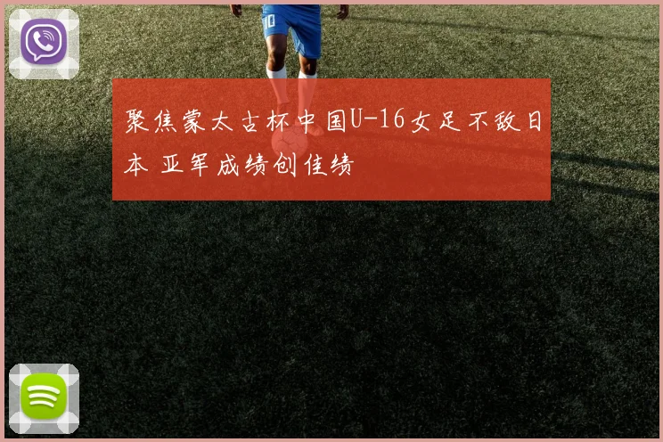 聚焦蒙太古杯中国U-16女足不敌日本 亚军成绩创佳绩
