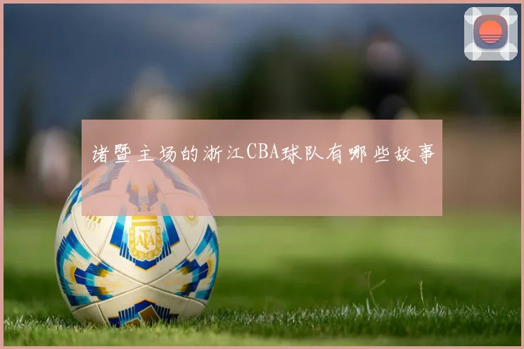 诸暨主场的浙江CBA球队有哪些故事