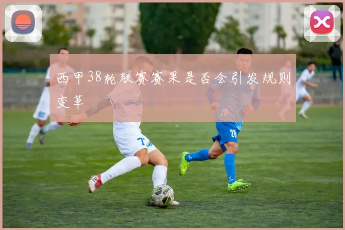 西甲38轮联赛赛果是否会引发规则变革
