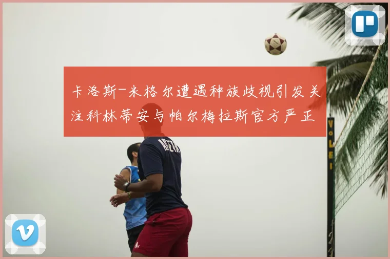卡洛斯-米格尔遭遇种族歧视引发关注科林蒂安与帕尔梅拉斯官方严正谴责