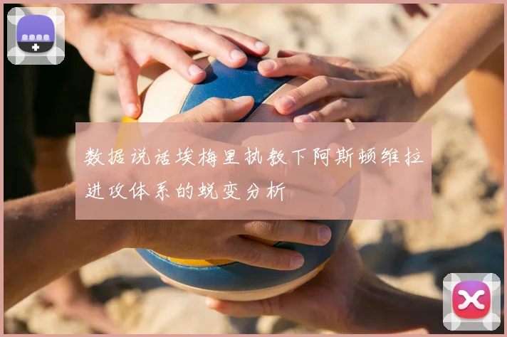 数据说话埃梅里执教下阿斯顿维拉进攻体系的蜕变分析