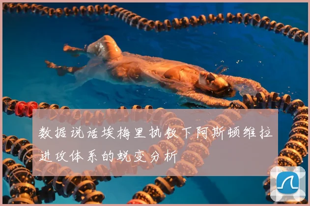 数据说话埃梅里执教下阿斯顿维拉进攻体系的蜕变分析